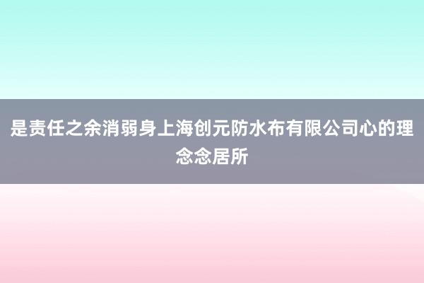是责任之余消弱身上海创元防水布有限公司心的理念念居所